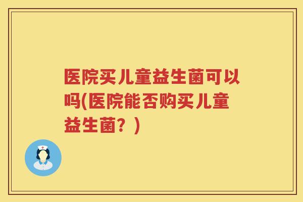 医院买儿童益生菌可以吗(医院能否购买儿童益生菌？)