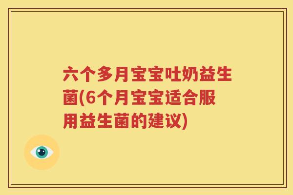六个多月宝宝吐奶益生菌(6个月宝宝适合服用益生菌的建议)