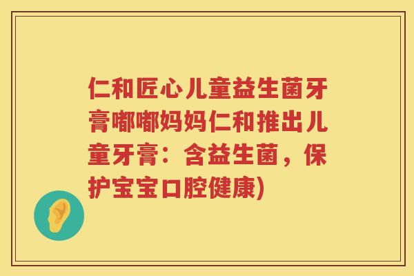 仁和匠心儿童益生菌牙膏嘟嘟妈妈仁和推出儿童牙膏：含益生菌，保护宝宝口腔健康)