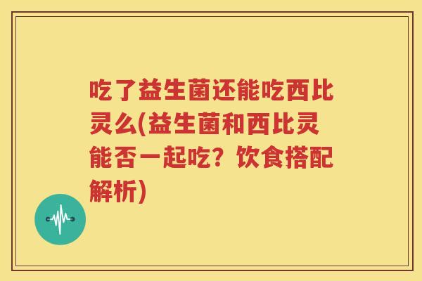 吃了益生菌还能吃西比灵么(益生菌和西比灵能否一起吃？饮食搭配解析)