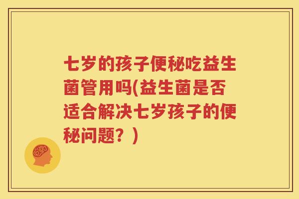 七岁的孩子便秘吃益生菌管用吗(益生菌是否适合解决七岁孩子的便秘问题？)