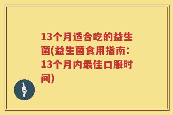 13个月适合吃的益生菌(益生菌食用指南：13个月内最佳口服时间)