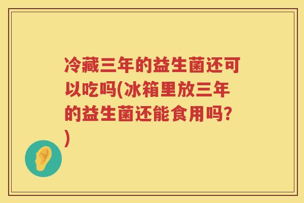 冷藏三年的益生菌还可以吃吗(冰箱里放三年的益生菌还能食用吗？)