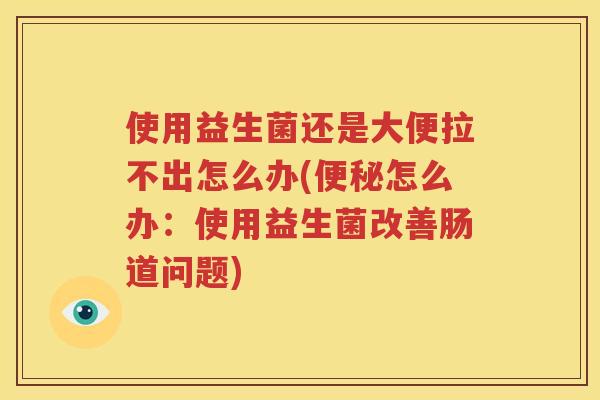 使用益生菌还是大便拉不出怎么办(便秘怎么办：使用益生菌改善肠道问题)