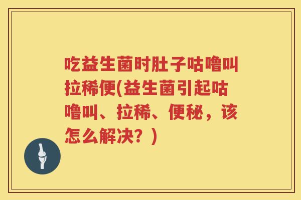 吃益生菌时肚子咕噜叫拉稀便(益生菌引起咕噜叫、拉稀、便秘，该怎么解决？)