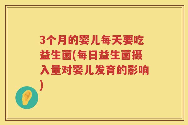 3个月的婴儿每天要吃益生菌(每日益生菌摄入量对婴儿发育的影响)