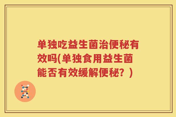 单独吃益生菌治便秘有效吗(单独食用益生菌能否有效缓解便秘？)
