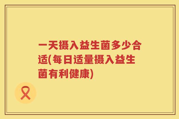 一天摄入益生菌多少合适(每日适量摄入益生菌有利健康)