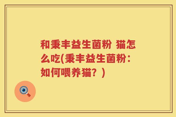 和秉丰益生菌粉 猫怎么吃(秉丰益生菌粉：如何喂养猫？)