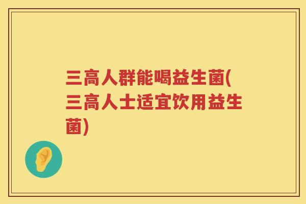 三高人群能喝益生菌(三高人士适宜饮用益生菌)