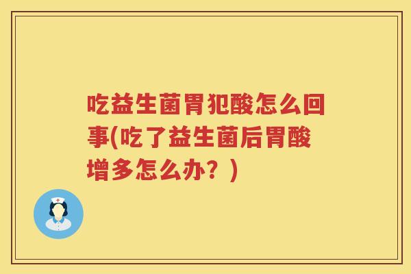 吃益生菌胃犯酸怎么回事(吃了益生菌后胃酸增多怎么办？)