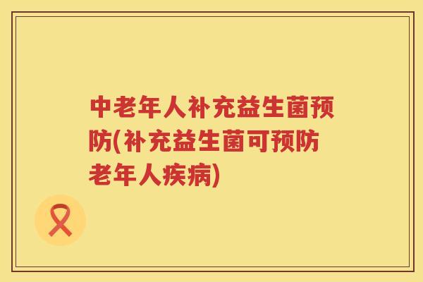 中老年人补充益生菌预防(补充益生菌可预防老年人疾病)