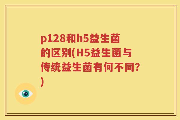 p128和h5益生菌的区别(H5益生菌与传统益生菌有何不同？)