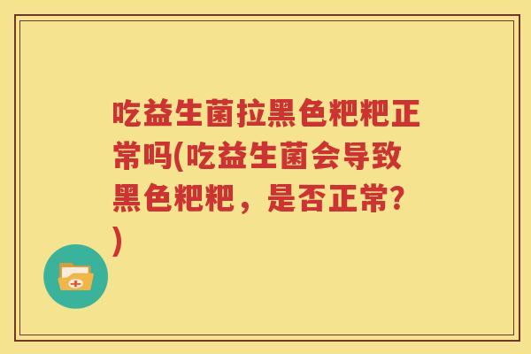 吃益生菌拉黑色粑粑正常吗(吃益生菌会导致黑色粑粑，是否正常？)