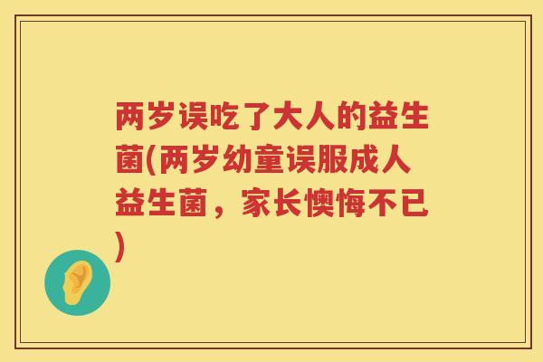两岁误吃了大人的益生菌(两岁幼童误服成人益生菌，家长懊悔不已)