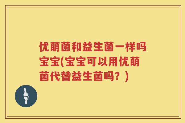 优萌菌和益生菌一样吗宝宝(宝宝可以用优萌菌代替益生菌吗？)