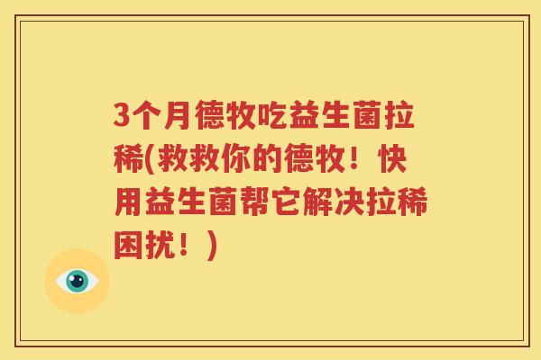 3个月德牧吃益生菌拉稀(救救你的德牧！快用益生菌帮它解决拉稀困扰！)