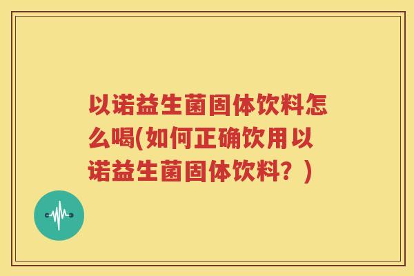以诺益生菌固体饮料怎么喝(如何正确饮用以诺益生菌固体饮料？)