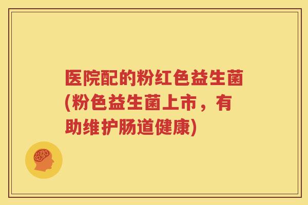 医院配的粉红色益生菌(粉色益生菌上市，有助维护肠道健康)