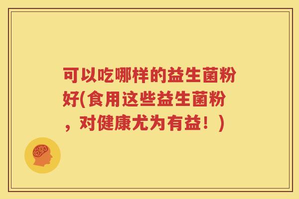 可以吃哪样的益生菌粉好(食用这些益生菌粉，对健康尤为有益！)