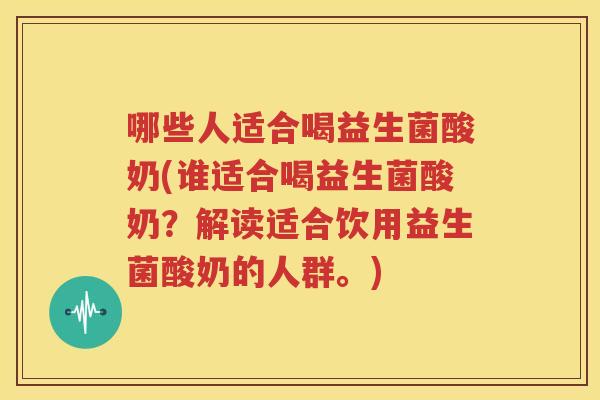 哪些人适合喝益生菌酸奶(谁适合喝益生菌酸奶？解读适合饮用益生菌酸奶的人群。)