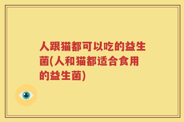 人跟猫都可以吃的益生菌(人和猫都适合食用的益生菌)