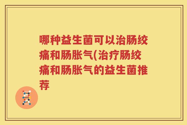 哪种益生菌可以治肠绞痛和肠胀气(治疗肠绞痛和肠胀气的益生菌推荐