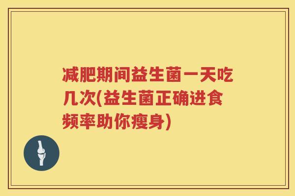 减肥期间益生菌一天吃几次(益生菌正确进食频率助你瘦身)