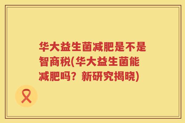 华大益生菌减肥是不是智商税(华大益生菌能减肥吗？新研究揭晓)