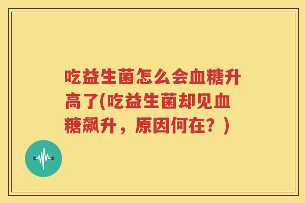 吃益生菌怎么会血糖升高了(吃益生菌却见血糖飙升，原因何在？)