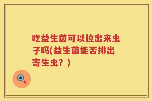 吃益生菌可以拉出来虫子吗(益生菌能否排出寄生虫？)