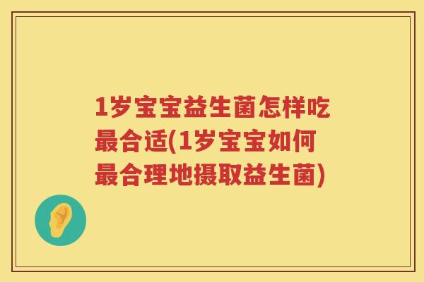 1岁宝宝益生菌怎样吃最合适(1岁宝宝如何最合理地摄取益生菌)