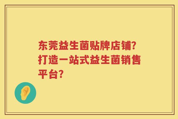 东莞益生菌贴牌店铺？打造一站式益生菌销售平台？