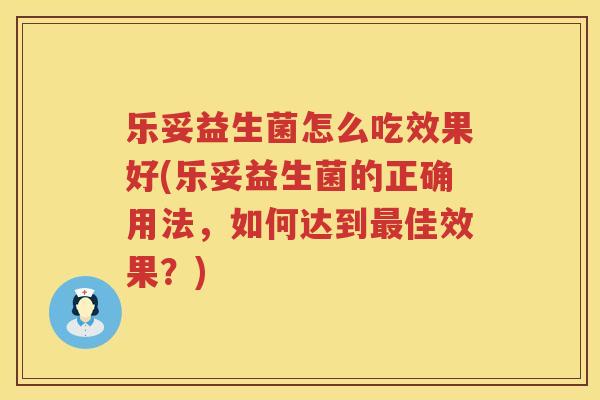 乐妥益生菌怎么吃效果好(乐妥益生菌的正确用法，如何达到最佳效果？)