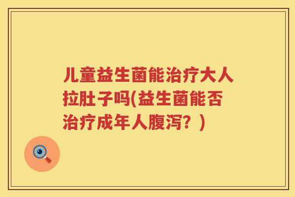 儿童益生菌能治疗大人拉肚子吗(益生菌能否治疗成年人腹泻？)