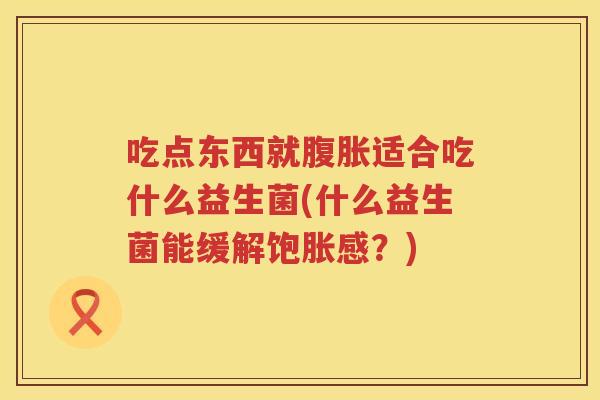 吃点东西就腹胀适合吃什么益生菌(什么益生菌能缓解饱胀感？)