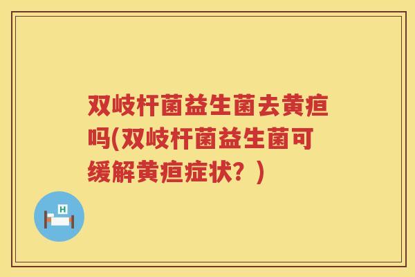 双岐杆菌益生菌去黄疸吗(双岐杆菌益生菌可缓解黄疸症状？)