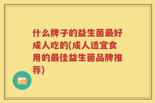 什么牌子的益生菌最好成人吃的(成人适宜食用的最佳益生菌品牌推荐)