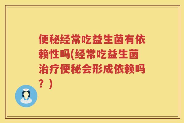 便秘经常吃益生菌有依赖性吗(经常吃益生菌治疗便秘会形成依赖吗？)