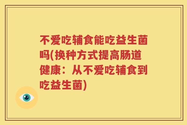不爱吃辅食能吃益生菌吗(换种方式提高肠道健康：从不爱吃辅食到吃益生菌)