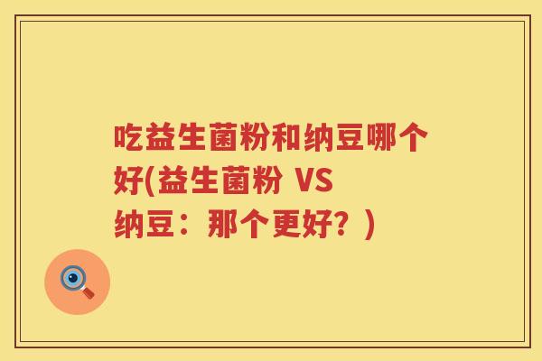 吃益生菌粉和纳豆哪个好(益生菌粉 VS 纳豆：那个更好？)