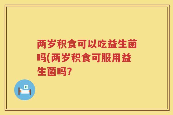 两岁积食可以吃益生菌吗(两岁积食可服用益生菌吗？