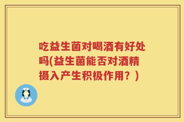 吃益生菌对喝酒有好处吗(益生菌能否对酒精摄入产生积极作用？)