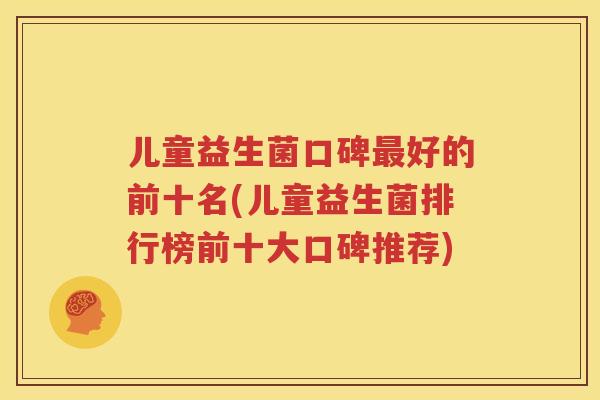 儿童益生菌口碑最好的前十名(儿童益生菌排行榜前十大口碑推荐)