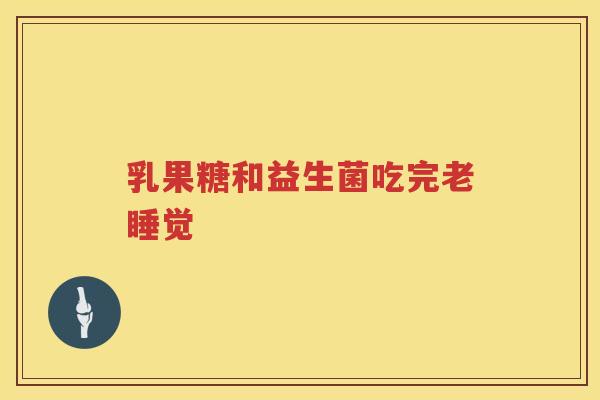 乳果糖和益生菌吃完老睡觉