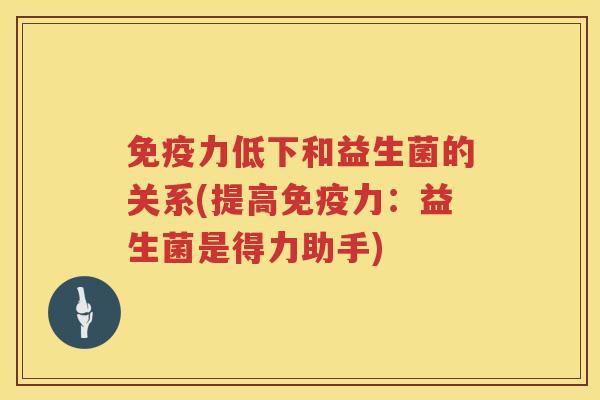 免疫力低下和益生菌的关系(提高免疫力：益生菌是得力助手)