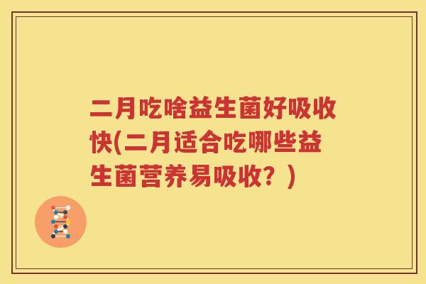 二月吃啥益生菌好吸收快(二月适合吃哪些益生菌营养易吸收？)