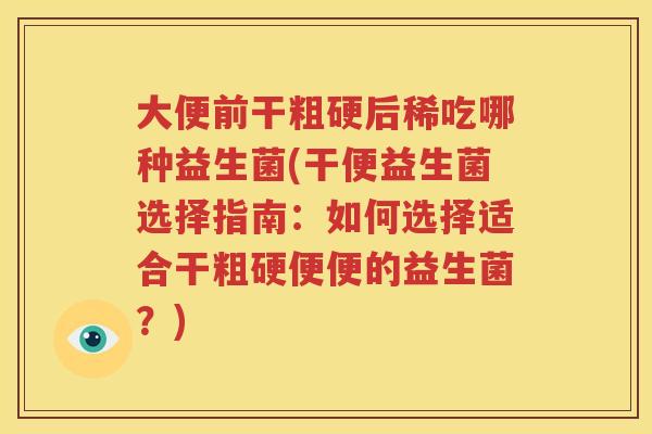 大便前干粗硬后稀吃哪种益生菌(干便益生菌选择指南：如何选择适合干粗硬便便的益生菌？)
