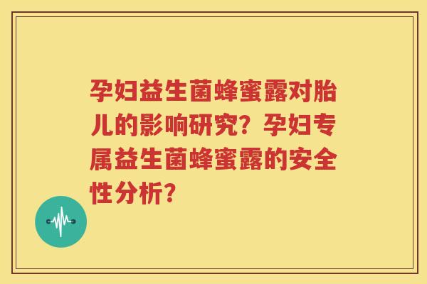孕妇益生菌蜂蜜露对胎儿的影响研究？孕妇专属益生菌蜂蜜露的安全性分析？