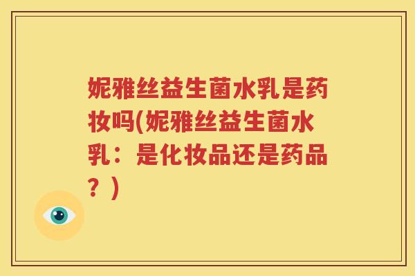 妮雅丝益生菌水乳是药妆吗(妮雅丝益生菌水乳：是化妆品还是药品？)